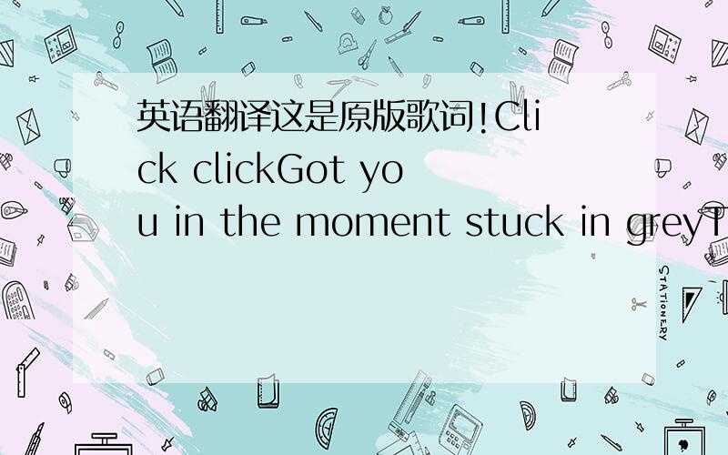 英语翻译这是原版歌词!Click clickGot you in the moment stuck in greyTough shitThere's so many of you in up the sinkCome on get onRiding moment the right timeThis is itIs your love changing or is it mineYes manLet's go for a rideThere's so ma