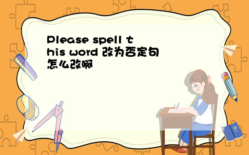 Please spell this word 改为否定句怎么改啊