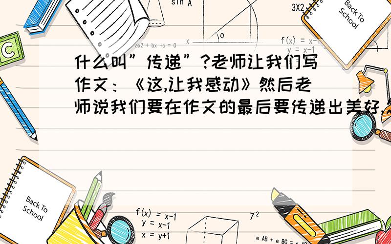 什么叫”传递”?老师让我们写作文：《这,让我感动》然后老师说我们要在作文的最后要传递出美好,怎样传递?不懂