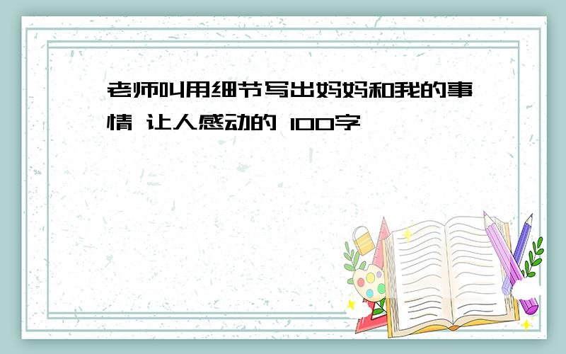 老师叫用细节写出妈妈和我的事情 让人感动的 100字