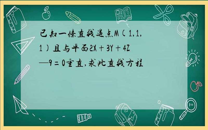 已知一条直线过点M(1,1,1)且与平面2X+3Y+4Z—9=0垂直,求此直线方程