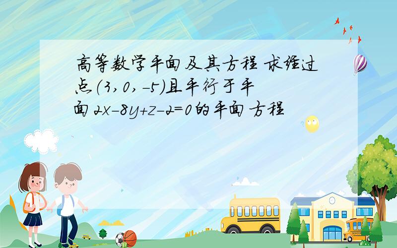 高等数学平面及其方程 求经过点（3,0,-5）且平行于平面2x-8y+z-2=0的平面方程