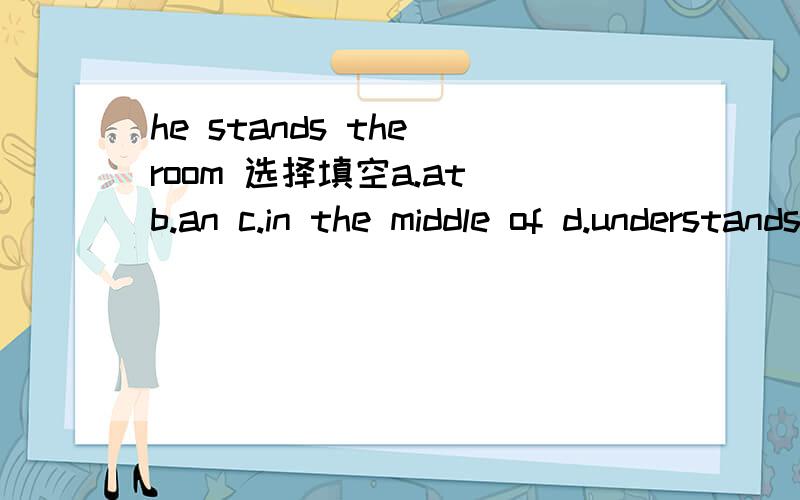 he stands the room 选择填空a.at b.an c.in the middle of d.understands 后面、