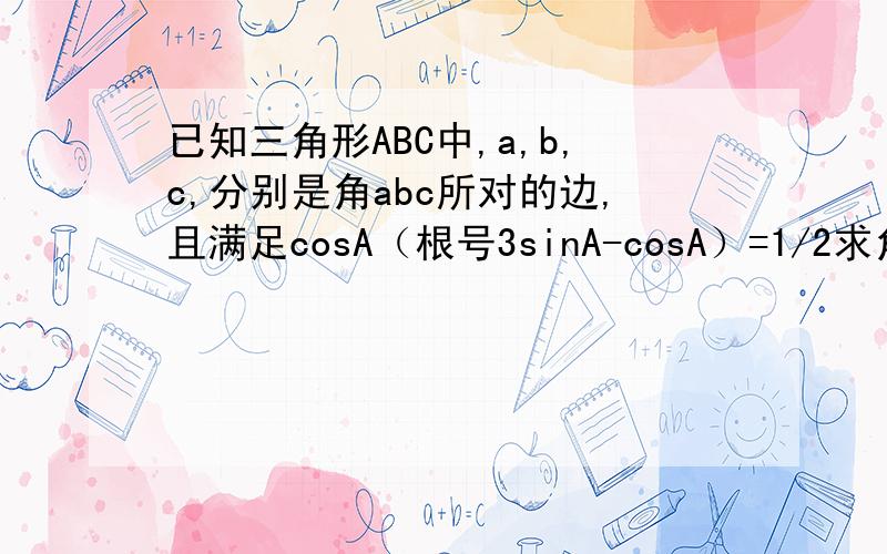 已知三角形ABC中,a,b,c,分别是角abc所对的边,且满足cosA（根号3sinA-cosA）=1/2求角A的大小2.若a=2√2,S△ABC=2√3,求b.c的长  />