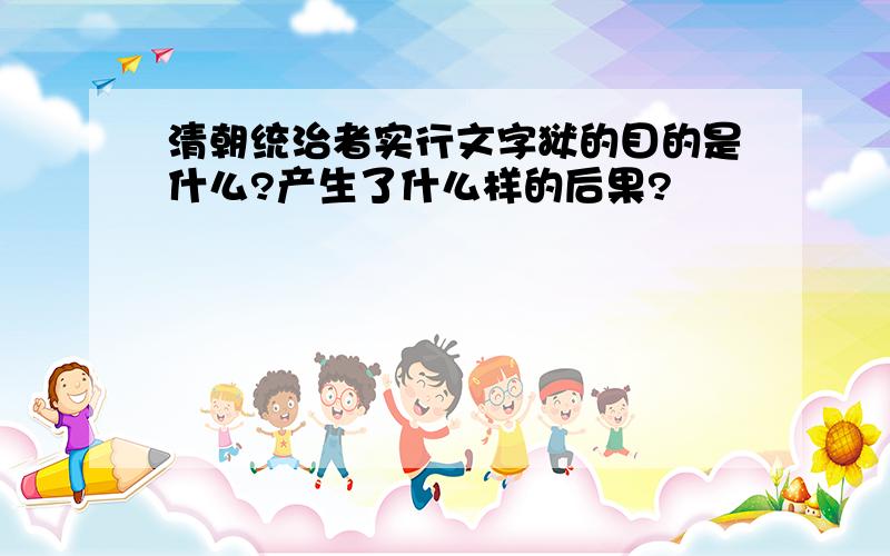 清朝统治者实行文字狱的目的是什么?产生了什么样的后果?