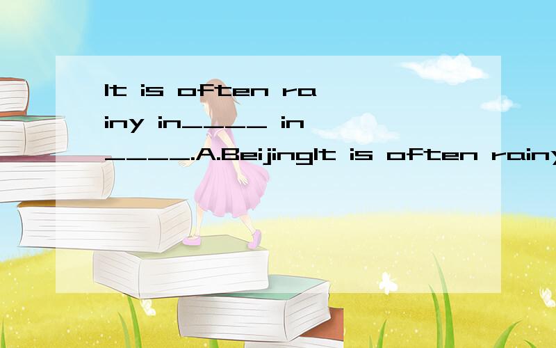 It is often rainy in____ in ____.A.BeijingIt is often rainy in____ in ____.A.Beijing;summer B.summer;Beijing