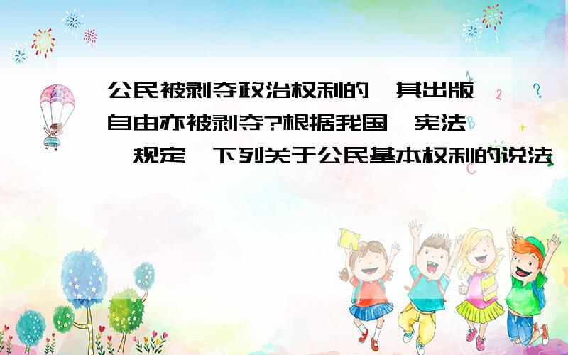 公民被剥夺政治权利的,其出版自由亦被剥夺?根据我国《宪法》规定,下列关于公民基本权利的说法,正确的有( ). A．公民有进行科学研究、文学艺术创作和其他文化活动的自由 B．公民有带薪