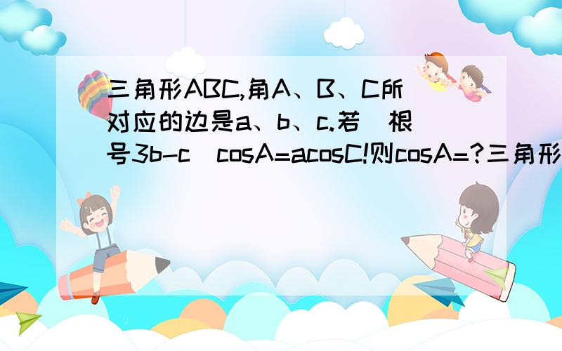 三角形ABC,角A、B、C所对应的边是a、b、c.若（根号3b-c)cosA=acosC!则cosA=?三角形ABC,角A、B、C所对应的边是a、b、c.若[（根号3b)-c]cosA=acosC!则cosA=?