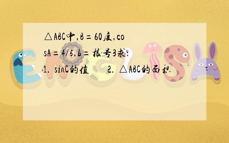 △ABC中,B=60度,cosA=4/5,b=根号3求：1. sinC的值       2. △ABC的面积