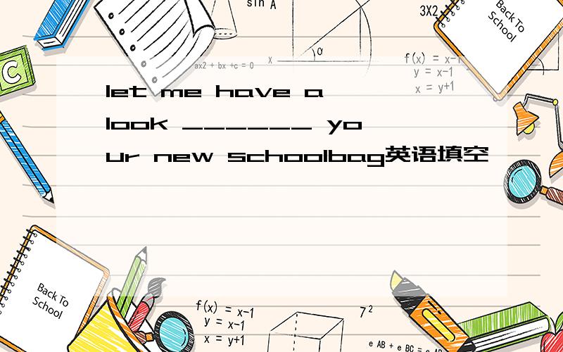 let me have a look ______ your new schoolbag英语填空