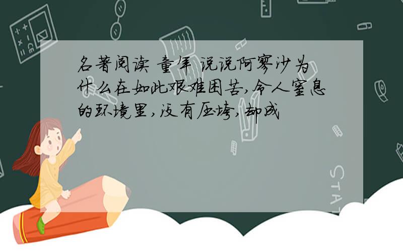 名著阅读 童年 说说阿廖沙为什么在如此艰难困苦,令人窒息的环境里,没有压垮,却成