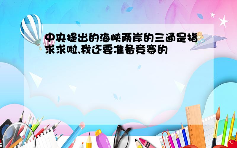 中央提出的海峡两岸的三通是指求求啦,我还要准备竞赛的