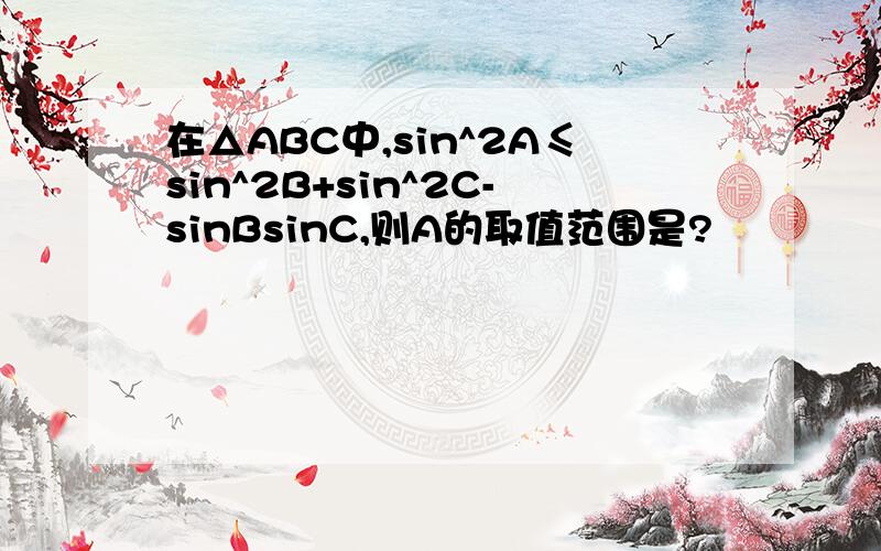 在△ABC中,sin^2A≤sin^2B+sin^2C-sinBsinC,则A的取值范围是?