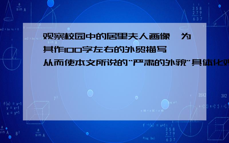 观察校园中的居里夫人画像,为其作100字左右的外贸描写,从而使本文所说的“严肃的外貌”具体化观察校园中的居里夫人画像,为其作100字左右的外贸描写,从而使本文,为其作100字左右的外贸