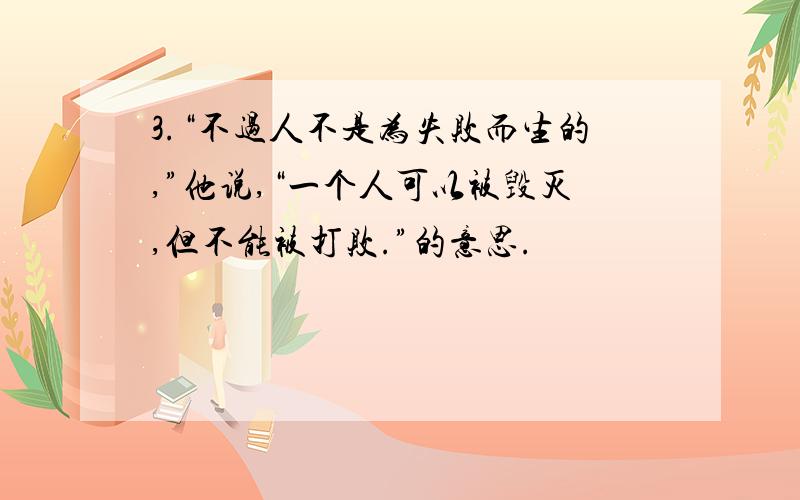 3.“不过人不是为失败而生的,”他说,“一个人可以被毁灭,但不能被打败.”的意思.