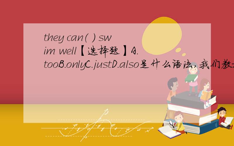 they can（ ） swim well【选择题】A.tooB.onlyC.justD.also是什么语法,我们教材书上的例子是 sb also do sth 难道sb do also sth 也可以么？