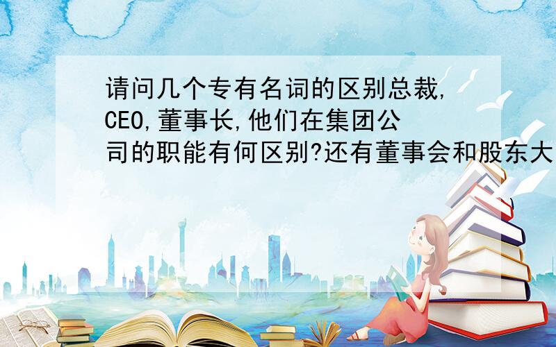 请问几个专有名词的区别总裁,CEO,董事长,他们在集团公司的职能有何区别?还有董事会和股东大会有区别吗?