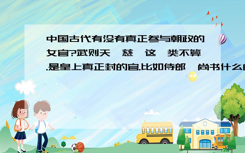 中国古代有没有真正参与朝政的女官?武则天、慈禧这一类不算.是皇上真正封的官.比如侍郎、尚书什么的.