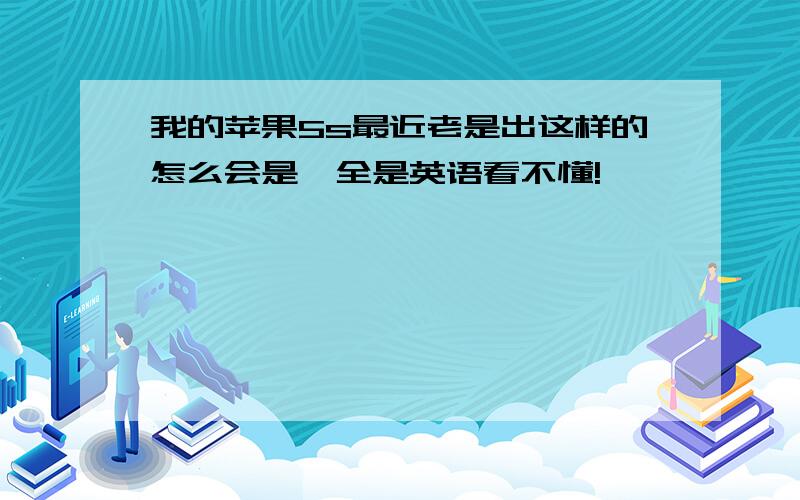 我的苹果5s最近老是出这样的怎么会是,全是英语看不懂!