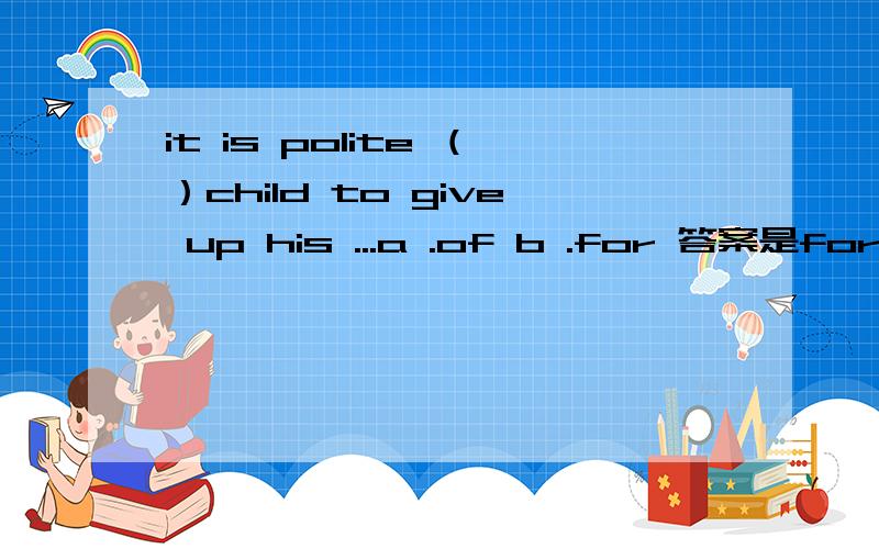 it is polite （）child to give up his ...a .of b .for 答案是for 我一开始也觉得for 读起来较...it is polite （）child to give up his ...a .of b .for 答案是for 我一开始也觉得for 读起来较通顺,但是语法不是说of 用