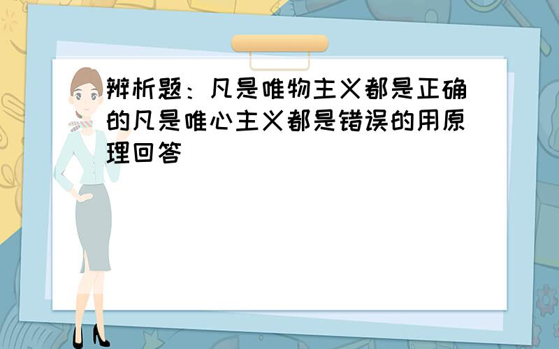 辨析题：凡是唯物主义都是正确的凡是唯心主义都是错误的用原理回答