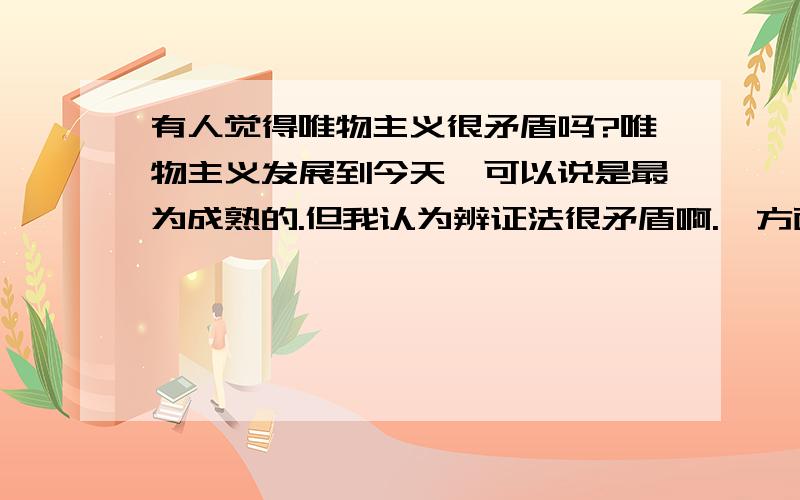 有人觉得唯物主义很矛盾吗?唯物主义发展到今天,可以说是最为成熟的.但我认为辨证法很矛盾啊.一方面,他本身肯定了思维对存在的反作用,但不管反不反的,终究是有作用吧!这就有点承认唯