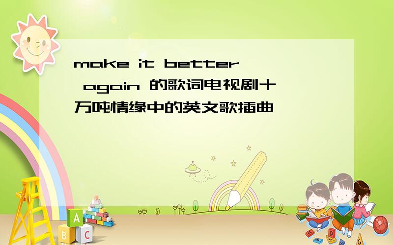 make it better again 的歌词电视剧十万吨情缘中的英文歌插曲