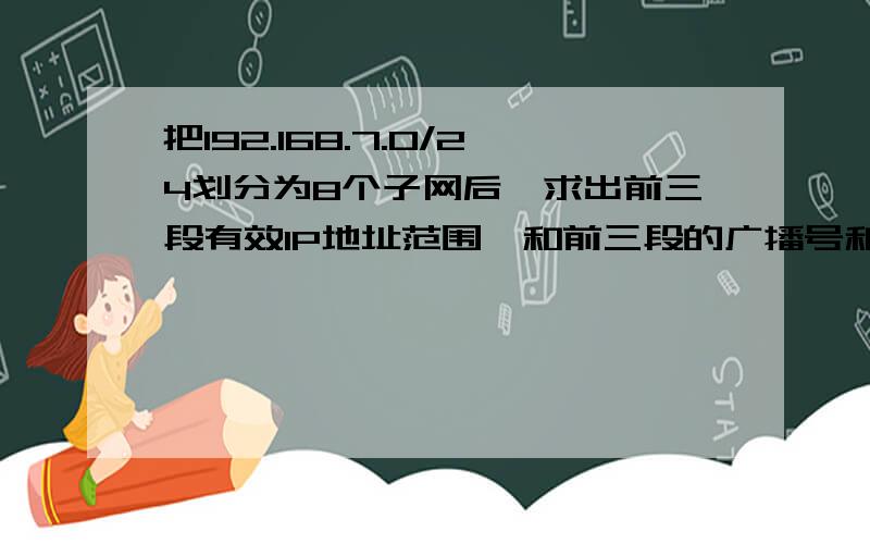 把192.168.7.0/24划分为8个子网后,求出前三段有效IP地址范围,和前三段的广播号和网络号（计算过程和计算求计算公式和计算过程、