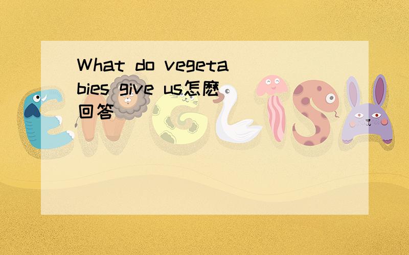 What do vegetabies give us怎麽回答