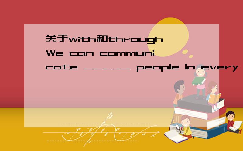 关于with和throughWe can communicate _____ people in every part of the world ______ the Internet,A.with;with  B.with;through  C.through;through  D.through;with（顺便给我讲讲with\through\by的区别吧  谢谢了）