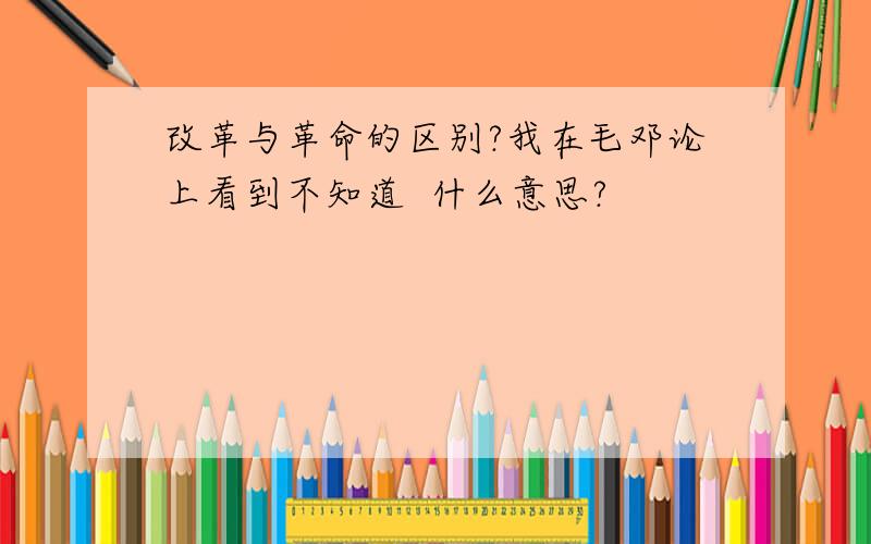 改革与革命的区别?我在毛邓论上看到不知道  什么意思?