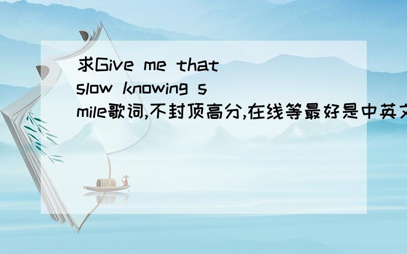 求Give me that slow knowing smile歌词,不封顶高分,在线等最好是中英文对照歌词,没有的话,纯英文也行,高手速来,满意加分一楼的不对,歌手是Lisa Ekdahl,难度不是一般,我找了很久都没有