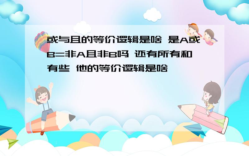 或与且的等价逻辑是啥 是A或B=非A且非B吗 还有所有和有些 他的等价逻辑是啥