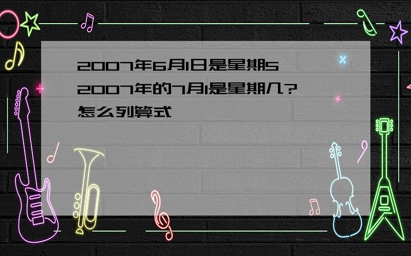 2007年6月1日是星期5,2007年的7月1是星期几?怎么列算式