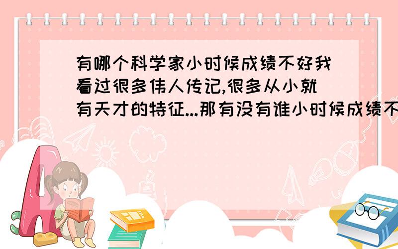 有哪个科学家小时候成绩不好我看过很多伟人传记,很多从小就有天才的特征...那有没有谁小时候成绩不是很好的,那他们到几岁才开窍的?^^