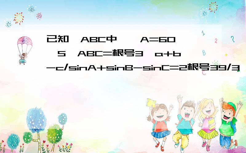 已知△ABC中,∠A=60°,S△ABC=根号3,a+b-c/sinA+sinB-sinC=2根号39/3,求b