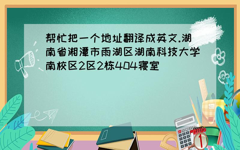 帮忙把一个地址翻译成英文.湖南省湘潭市雨湖区湖南科技大学南校区2区2栋404寝室