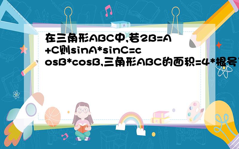 在三角形ABC中,若2B=A+C则sinA*sinC=cosB*cosB,三角形ABC的面积=4*根号下3,求三边a,b,c