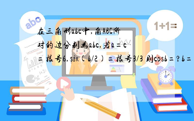 在三角形abc中,角ABC所对的边分别为abc,若a=c=根号6,sin(b/2)=根号3/3 则cosb=?b=?