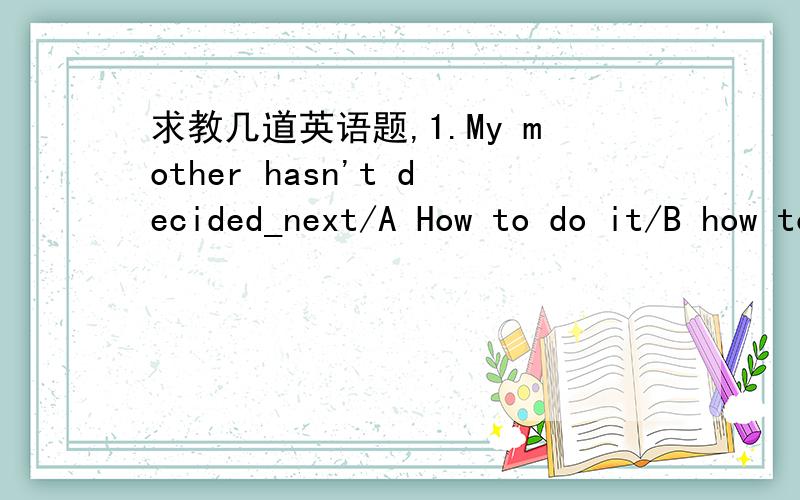 求教几道英语题,1.My mother hasn't decided_next/A How to do it/B how to do/C what to do2 John ask me_?A if I could him my car/B if can I lend him my car/C if could I lend him my car3 would you like some bananas?A no,thanks/B yes,here you are/C