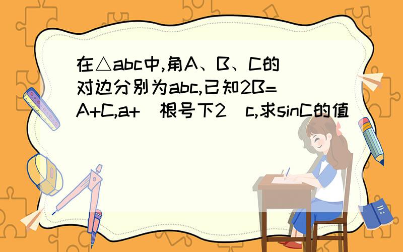 在△abc中,角A、B、C的对边分别为abc,已知2B=A+C,a+(根号下2)c,求sinC的值