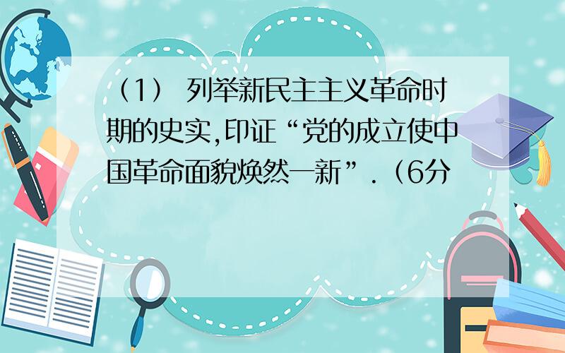 （1） 列举新民主主义革命时期的史实,印证“党的成立使中国革命面貌焕然一新”.（6分