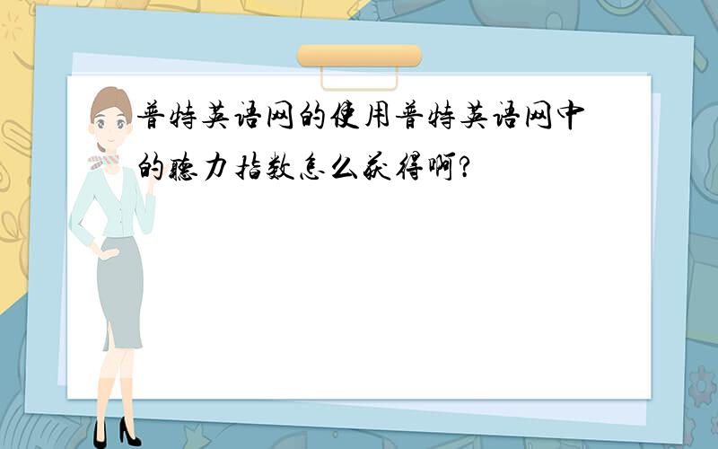 普特英语网的使用普特英语网中的听力指数怎么获得啊?