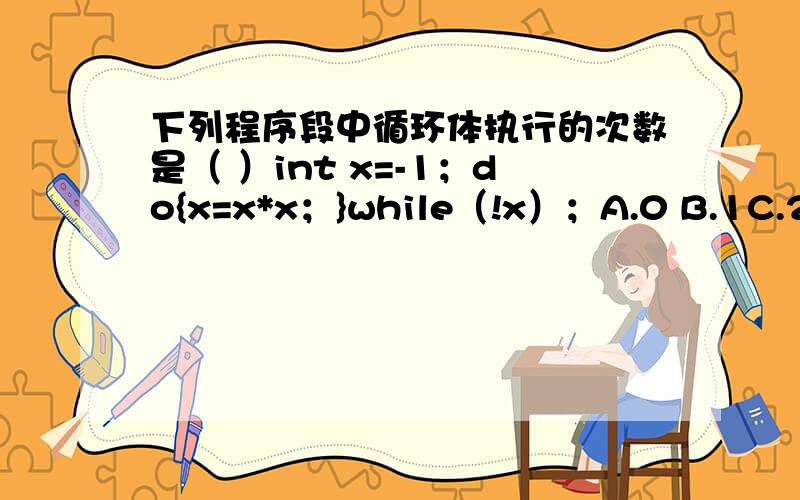 下列程序段中循环体执行的次数是（ ）int x=-1；do{x=x*x；}while（!x）；A.0 B.1C.2 D.无限到底是哪个啊?