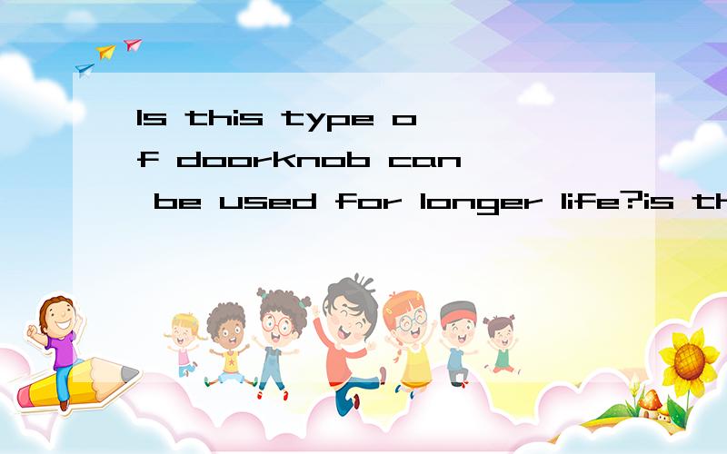 Is this type of doorknob can be used for longer life?is this sentence right?if not please correctthank you .Please give some example and detailed explaination .