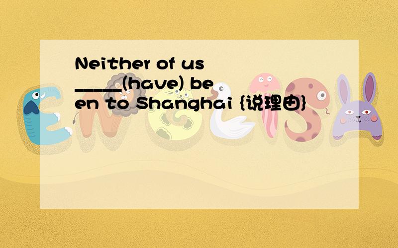 Neither of us _____(have) been to Shanghai {说理由}