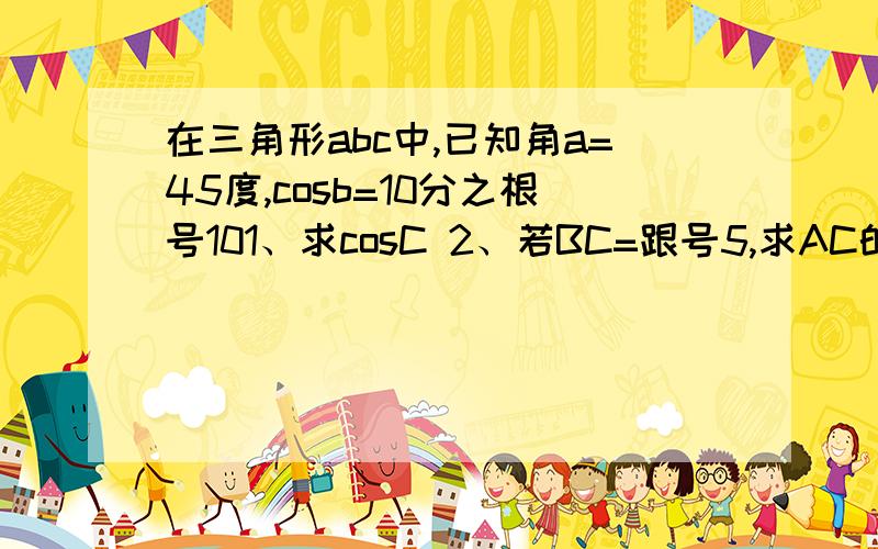 在三角形abc中,已知角a=45度,cosb=10分之根号101、求cosC 2、若BC=跟号5,求AC的值