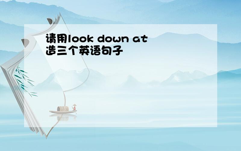 请用look down at造三个英语句子