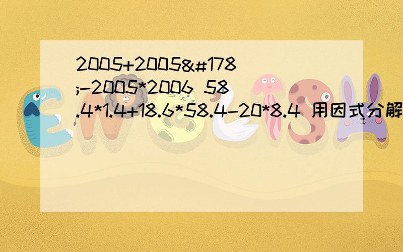 2005+2005²-2005*2006 58.4*1.4+18.6*58.4-20*8.4 用因式分解方法计算