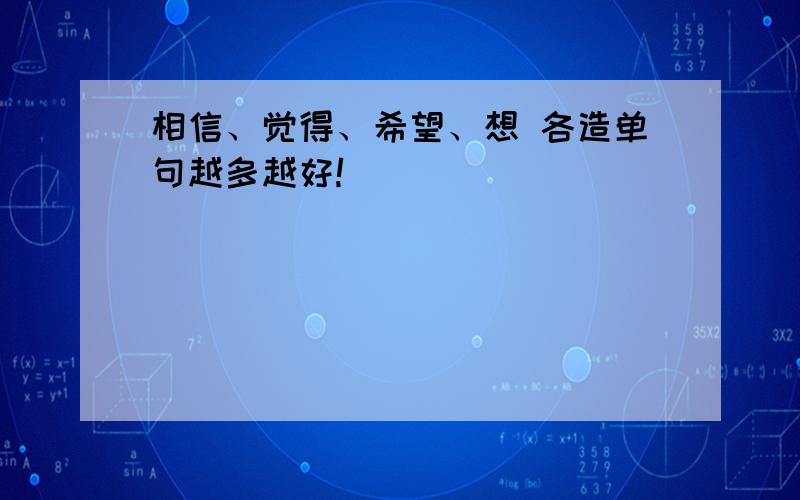 相信、觉得、希望、想 各造单句越多越好!